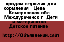 продам стульчик для кормления › Цена ­ 500 - Кемеровская обл., Междуреченск г. Дети и материнство » Детское питание   